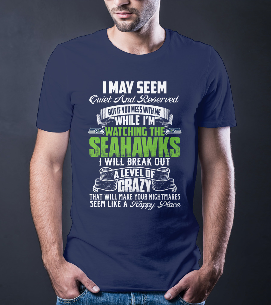 I May Seem Quiet And Reserved But If You Mess With Me While I'm Watching The Seahawks I Will Break Out A Level Of Crazy That Will Make Your Nightmares Seem Like A Happy Place T-Shirt