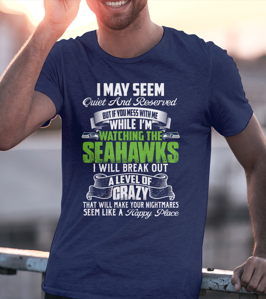 I May Seem Quiet And Reserved But If You Mess With Me While I'm Watching The Seahawks I Will Break Out A Level Of Crazy That Will Make Your Nightmares Seem Like A Happy Place T-Shirt