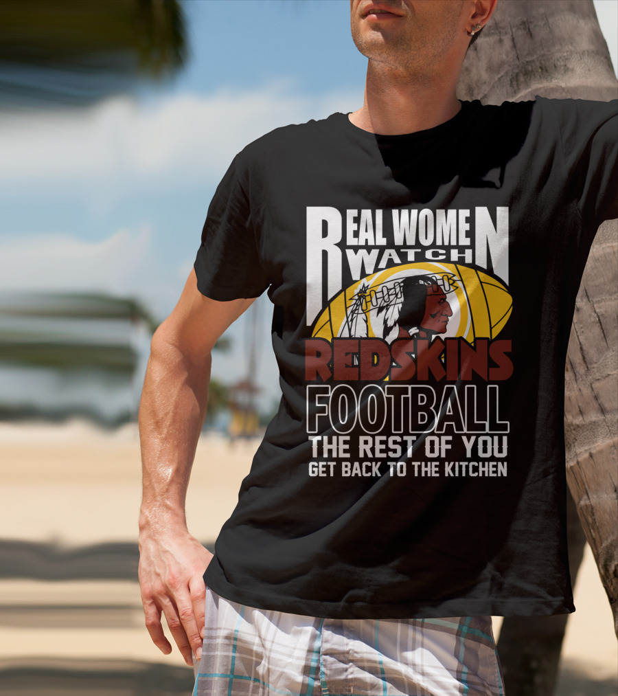 Real Women Watch Redskins Football The Rest Of You Get Back To The Kitchen T-Shirt