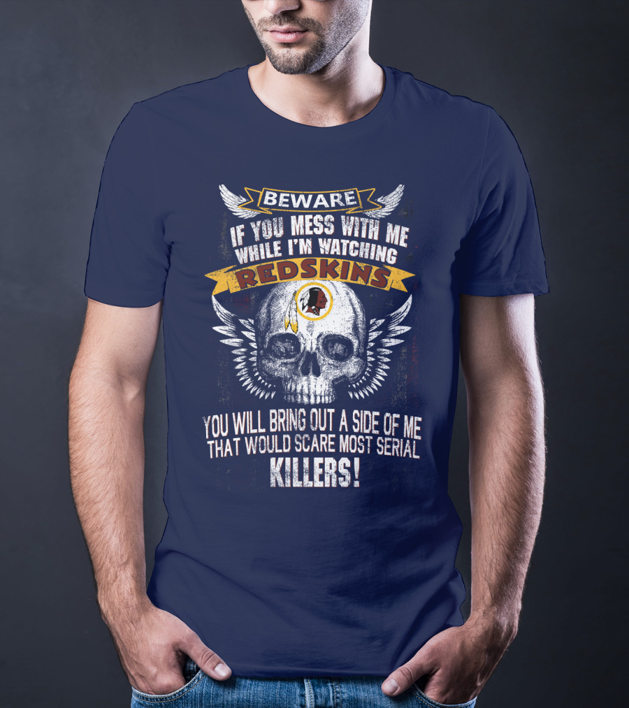 Beware If You Mess With Me While I'm Watching Redskins You Will Bring Out A Side Of Me That Would Scare Most Serial Killers T-Shirt