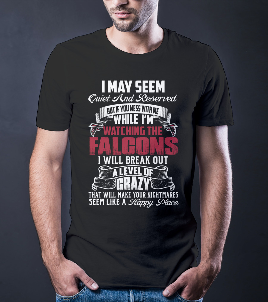I May Seem Quiet And Reserved But If You Mess With Me While I'm Watching The Atlanta Falcons I Will Break Out A Level Of Crazy That Will Make Your Nightmares Seem Like A Happy Place T-Shirt