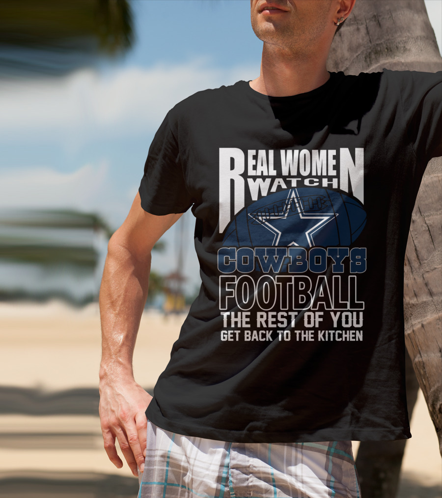 Real Women Watch Cowboys Football The Rest Of You Get Back To The Kitchen T-Shirt