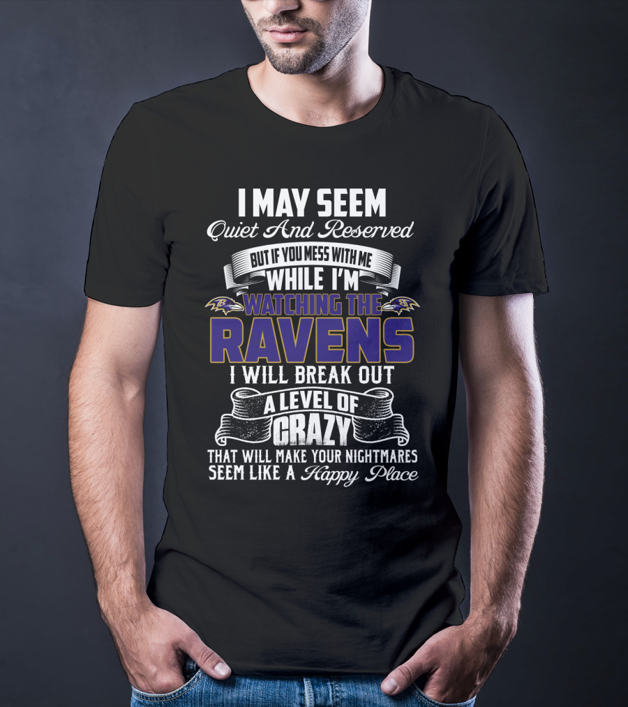 I May Seem Quiet And Reserved But If You Mess With Me While I'm Watching The Baltimore Ravens I Will Break Out A Level Of Crazy That Will Make Your Nightmares Seem Like A Happy Place T-Shirt