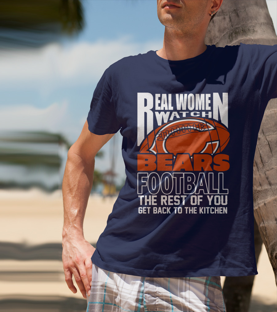 Real Women Watch Bears Football The Rest Of You Get Back To The Kitchen T-Shirt