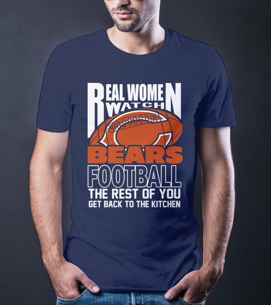 Real Women Watch Bears Football The Rest Of You Get Back To The Kitchen T-Shirt
