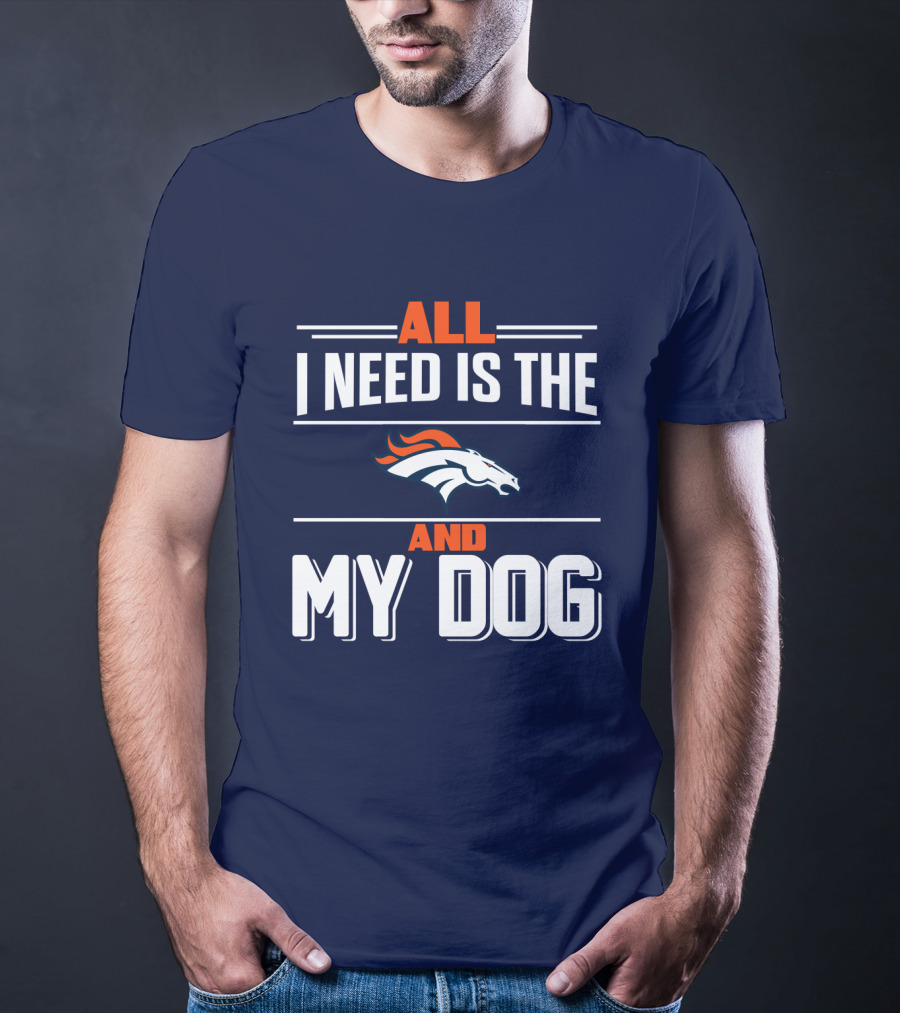 All I Need Is The Denver Broncos And My Dog T-Shirt