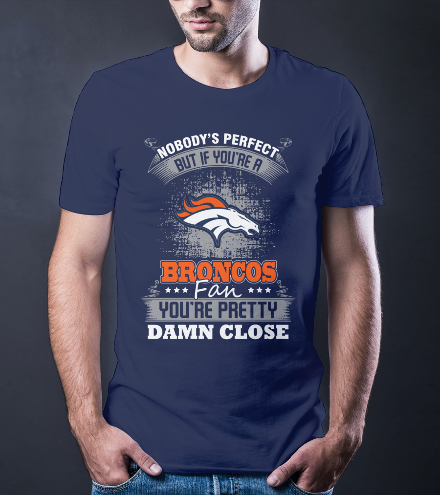 Nobody's Perfect But If You're A Broncos Fan You're Pretty Damn Close Denver Broncos T-Shirt