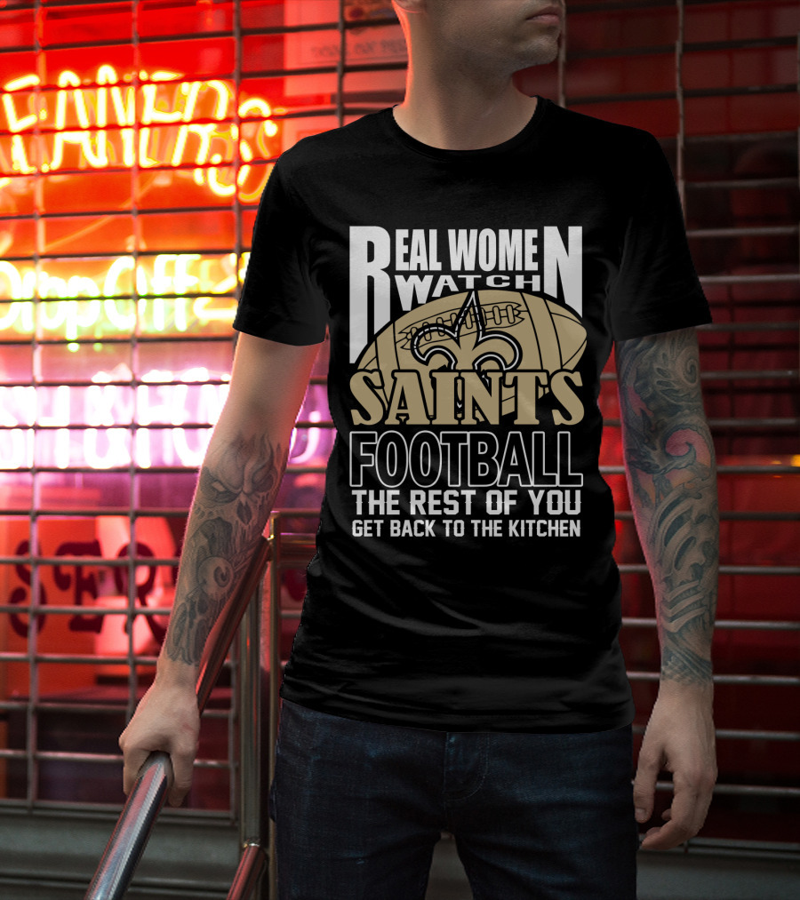 Real Women Watch Saints Football The Rest Of You Get Back To The Kitchen T-Shirt