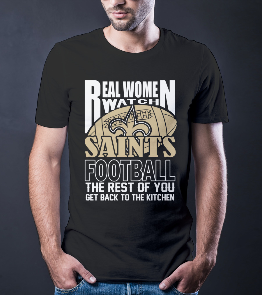 Real Women Watch Saints Football The Rest Of You Get Back To The Kitchen T-Shirt