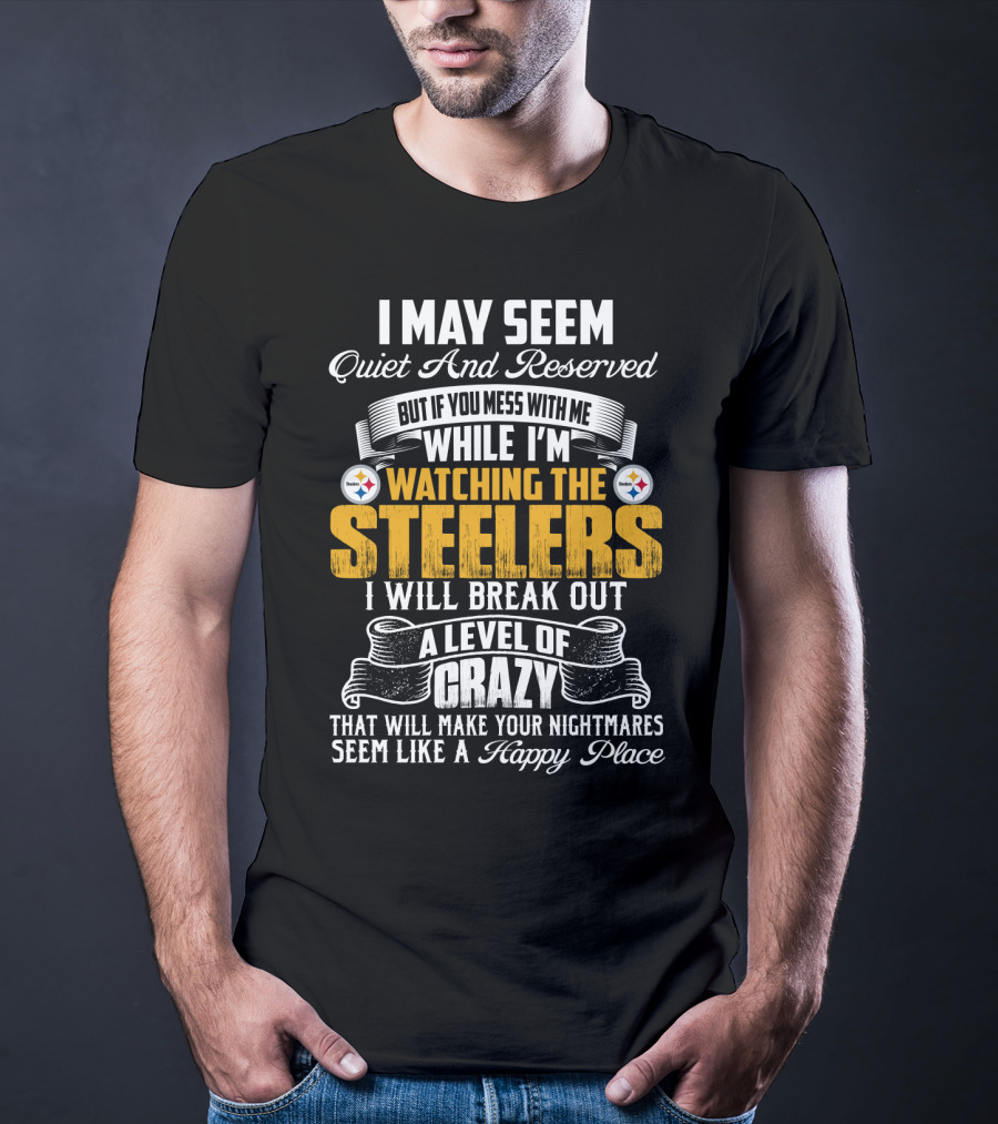 I May Seem Quiet And Reserved But If You Mess With Me While I'm Watching The Pittsburgh Steelers I Will Break Out A Level Of Crazy That Will Make Your Nightmares Seem Like A Happy Place T-Shirt