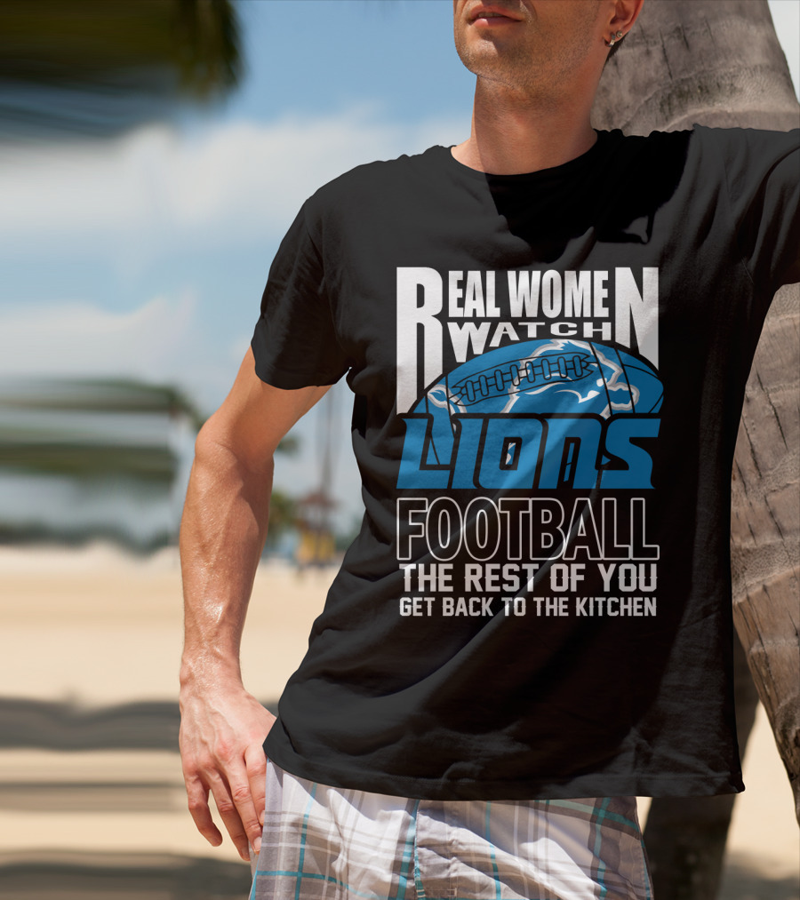 Real Women Watch Detroit Lions Football The Rest Of You Get Back To The Kitchen T-Shirt