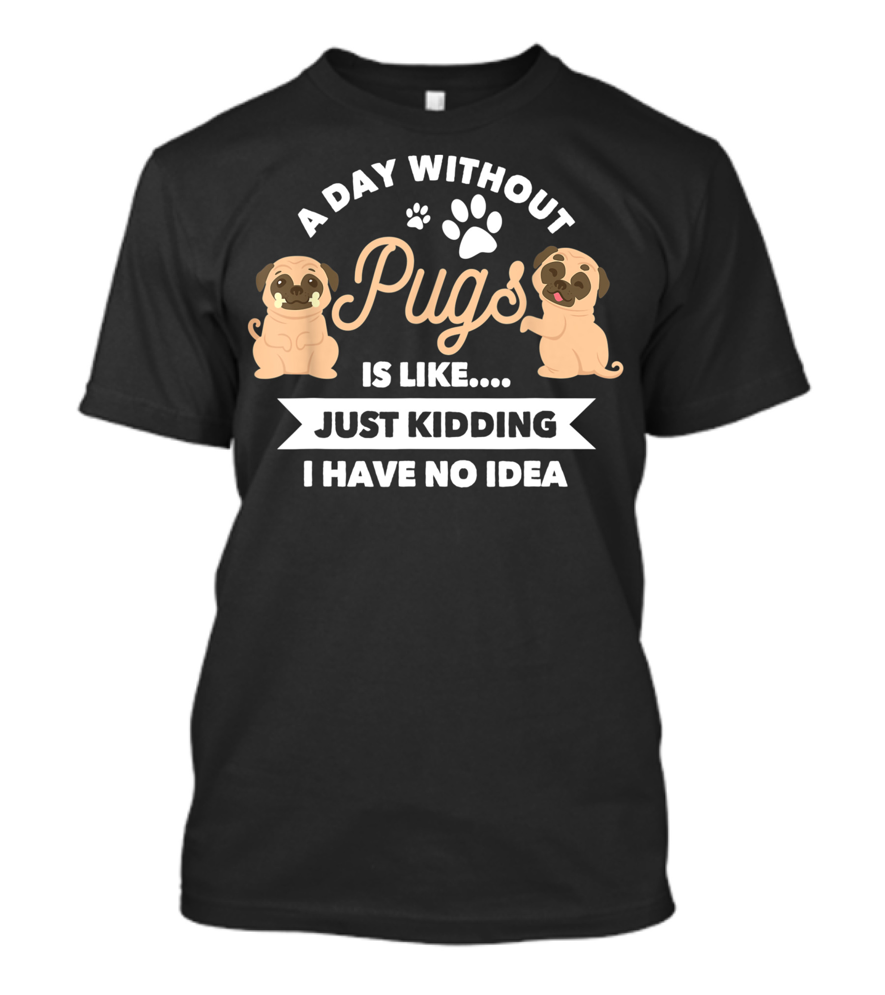 A Day Without Pugs Is Like Just Kidding I Have No Idea T-Shirt