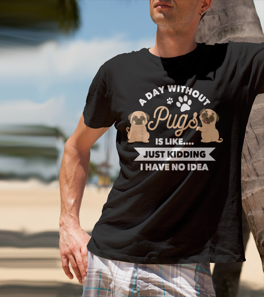 A Day Without Pugs Is Like Just Kidding I Have No Idea T-Shirt
