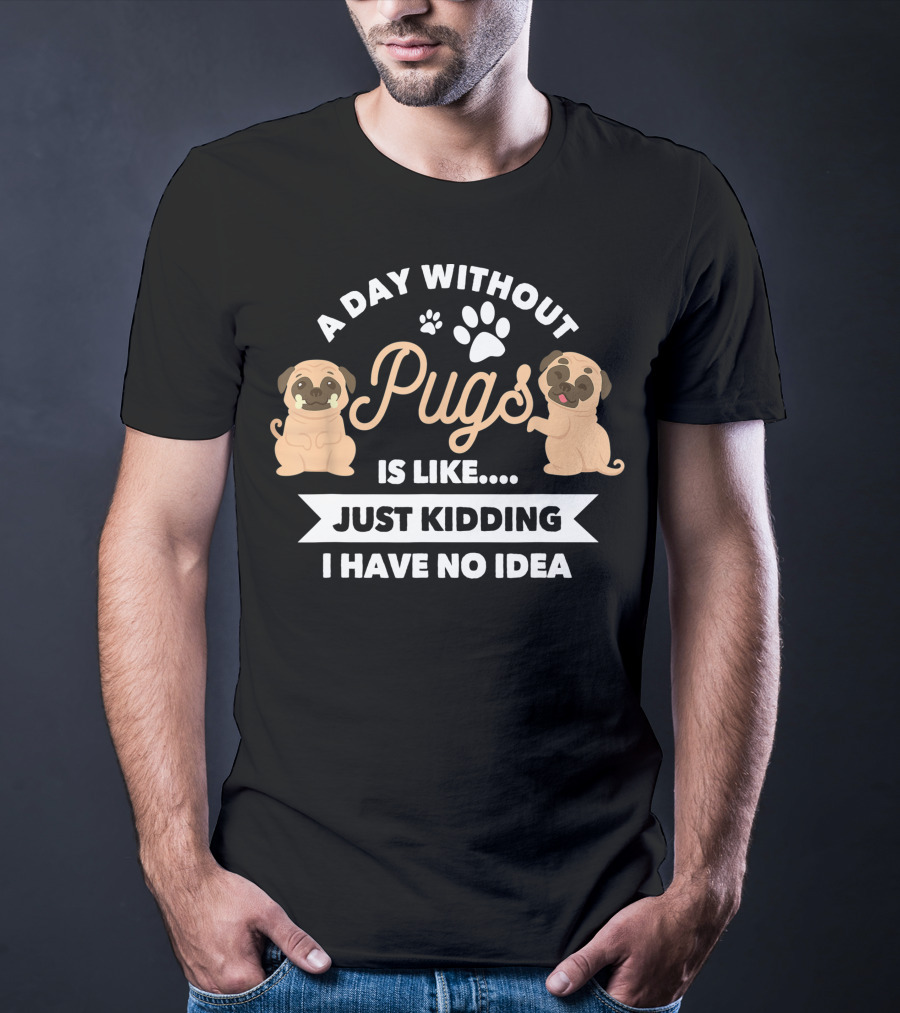A Day Without Pugs Is Like Just Kidding I Have No Idea T-Shirt