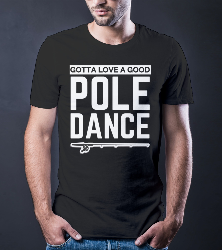 Gotta Love A Good Pole Dance Funny Fisherman I Love Fishing T-Shirt