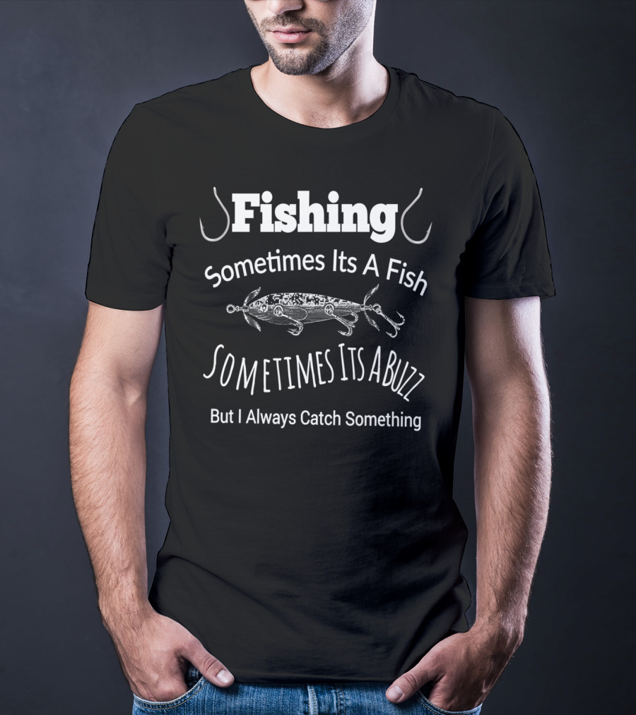Fishing Sometimes Its A Fish Sometimes Its A Buzz But I Always Catch Something T-Shirt