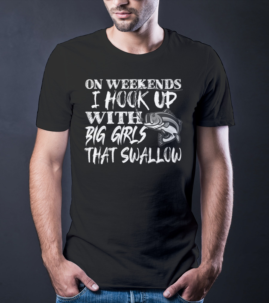 On Weekends I Hook Up With Big Girls That Swallow Fishing T-Shirt