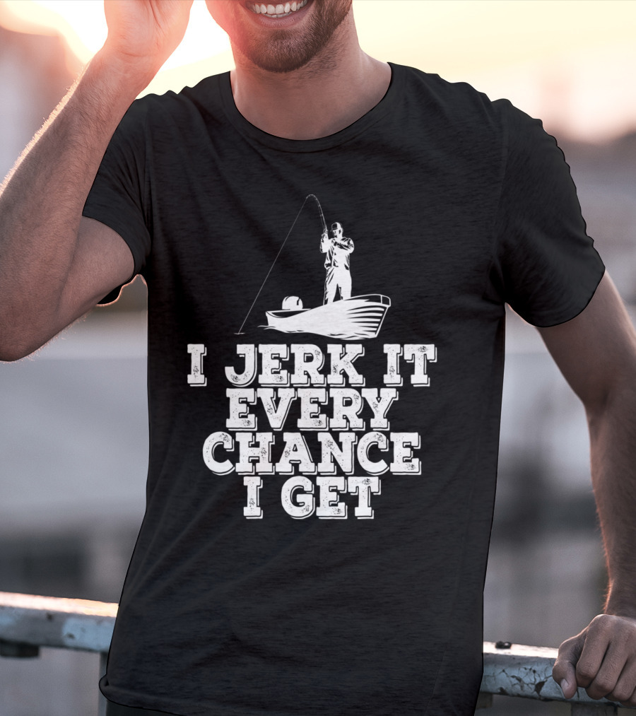 I Jerk It Every Chance I Get Funny Fishing Boat Angler T-Shirt