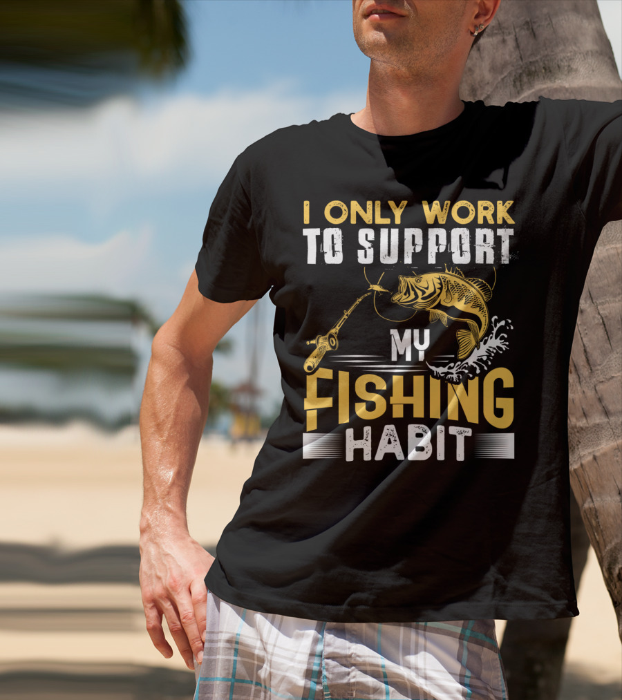 I Only Work To Support My Fishing Habit Funny Fishing Rod And Fish T-Shirt