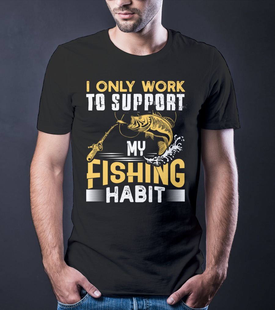 I Only Work To Support My Fishing Habit Funny Fishing Rod And Fish T-Shirt