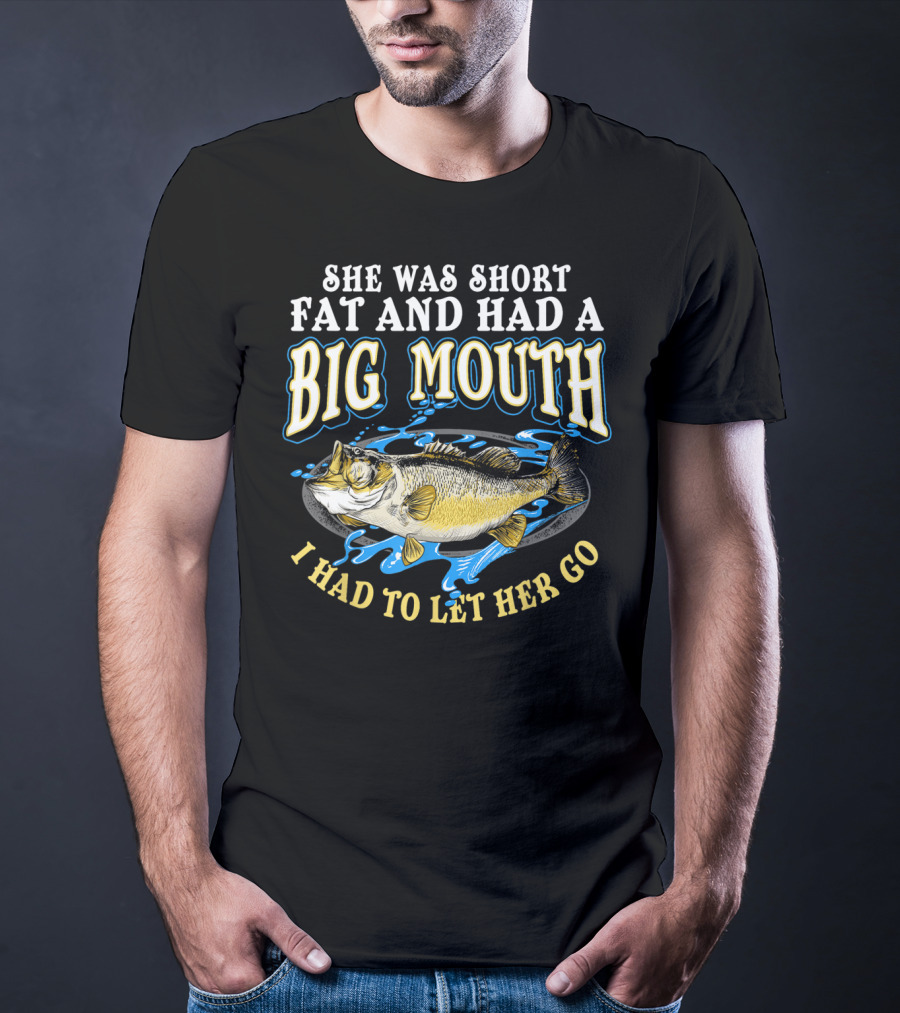 She Was Short Fat And Had A Big Mouth I Had To Let Her Go T-Shirt