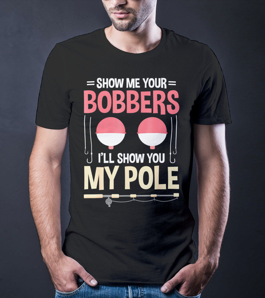 Show Me Your Bobbers I'll Show You My Pole Fishing Hooks And Rod T-Shirt