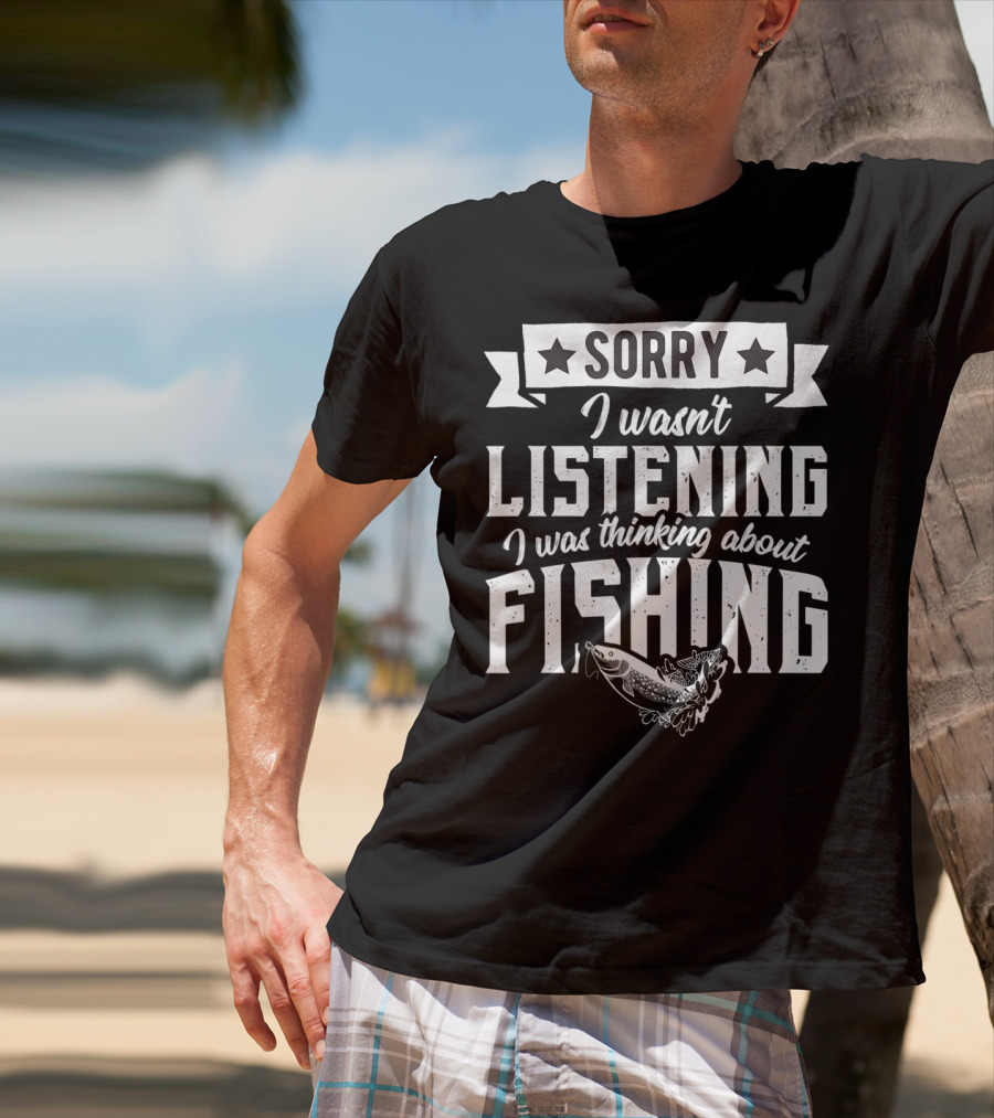 Sorry I Wasnt Listening I Was Thinking About Fishing T-Shirt