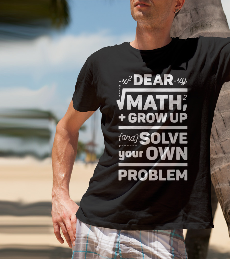 Dear Math Grow Up And Solve Your Own Problem Equation Humor T-Shirt