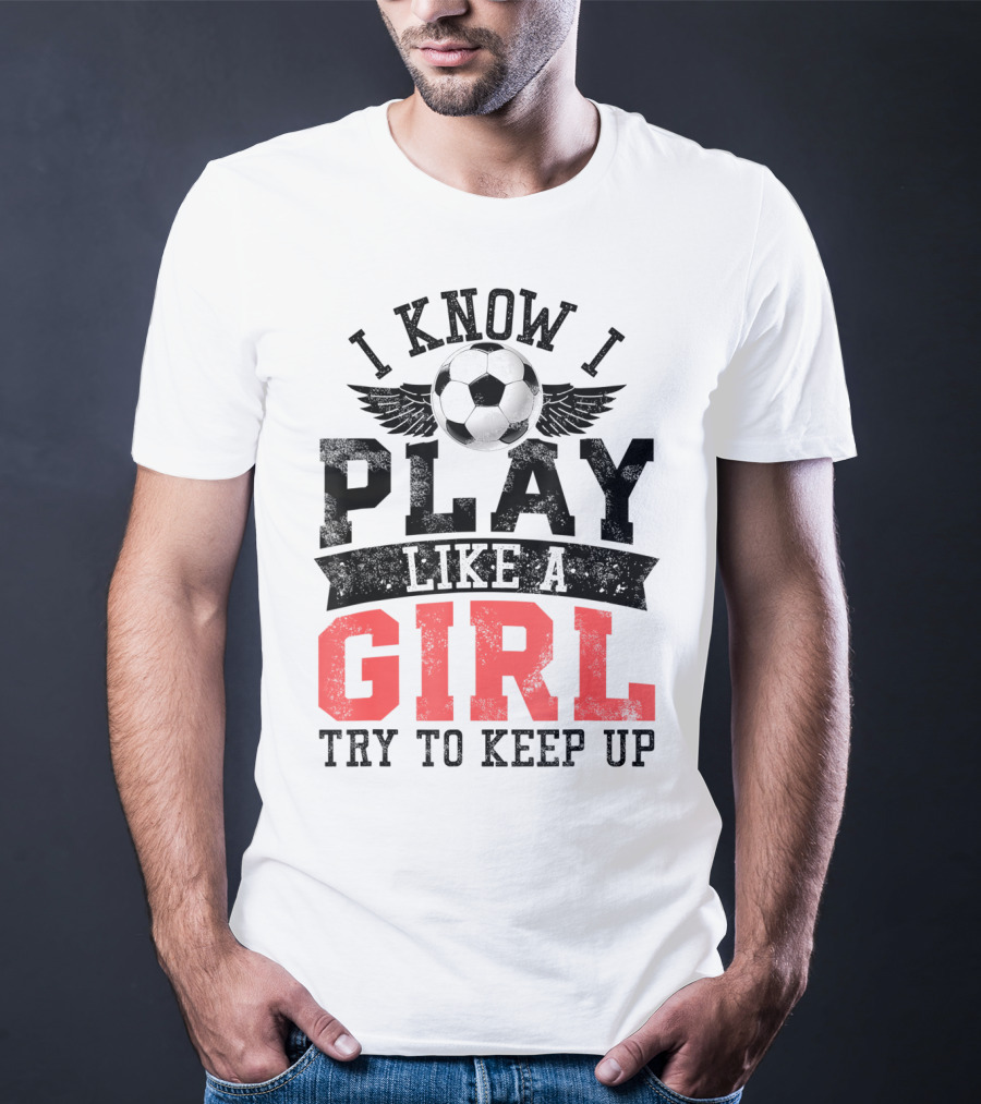 I Know I Play Like A Girl Soccer Try To Keep Up T-Shirt