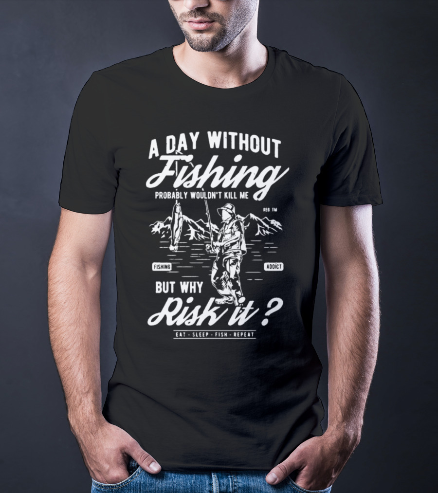 A Day Without Fishing Probably Wouldn't Kill Me But Why Risk It Eat Sleep Fish Repeat T-Shirt