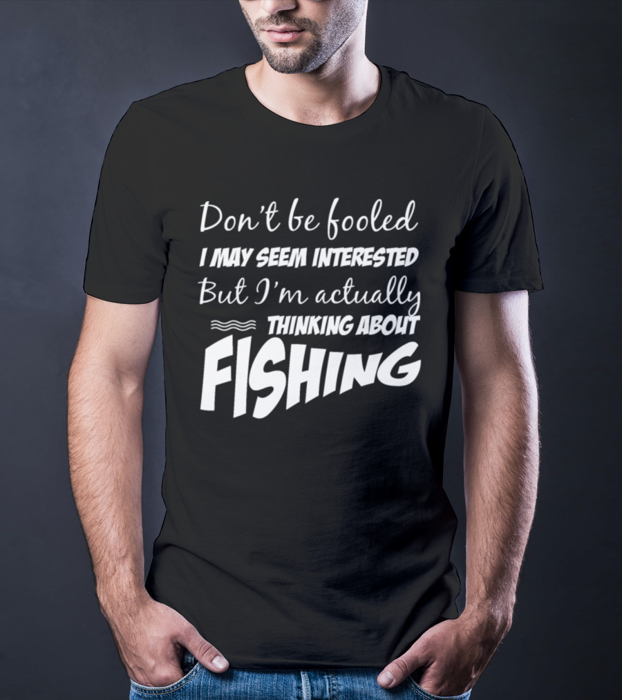 Don't Be Fooled I May Seem Interested But I'm Actually Thinking About Fishing T-Shirt