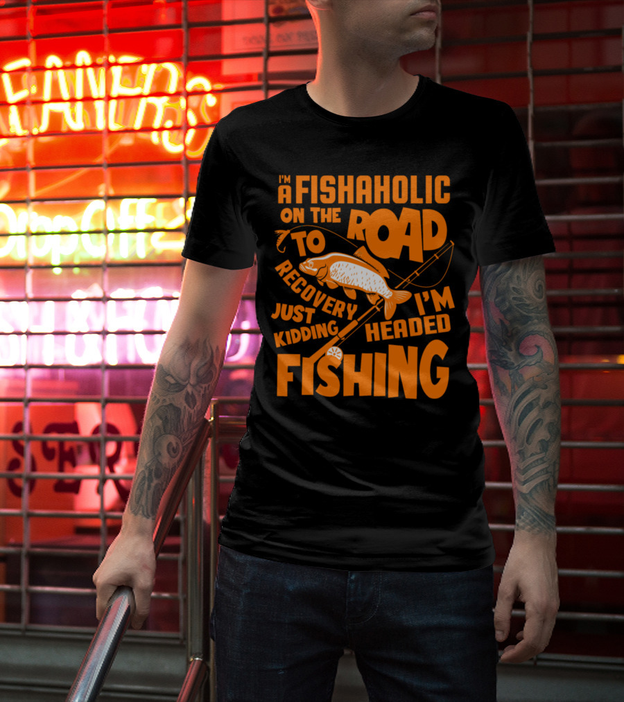 Fishaholic On The Road To Recovery Just Kidding I'm Headed Fishing T-Shirt