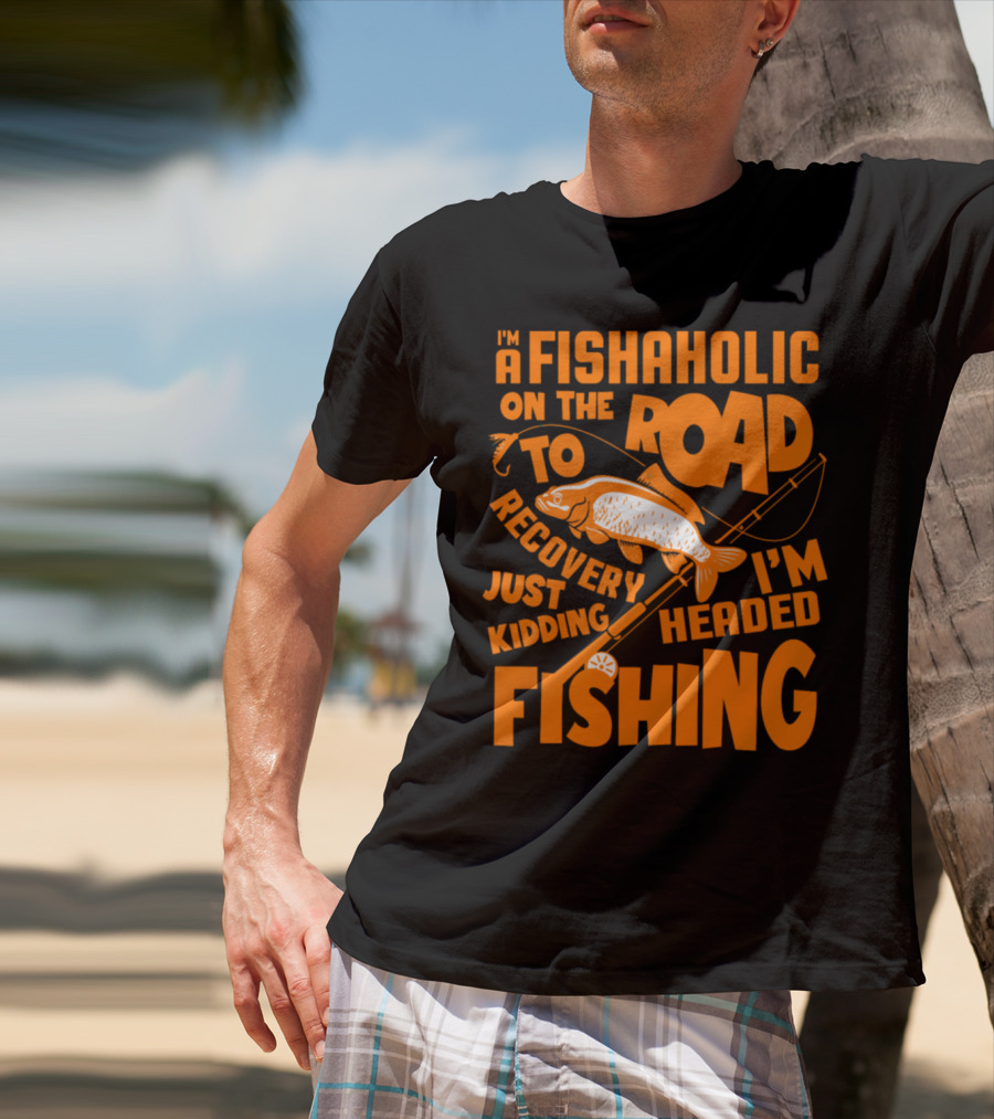 Fishaholic On The Road To Recovery Just Kidding I'm Headed Fishing T-Shirt