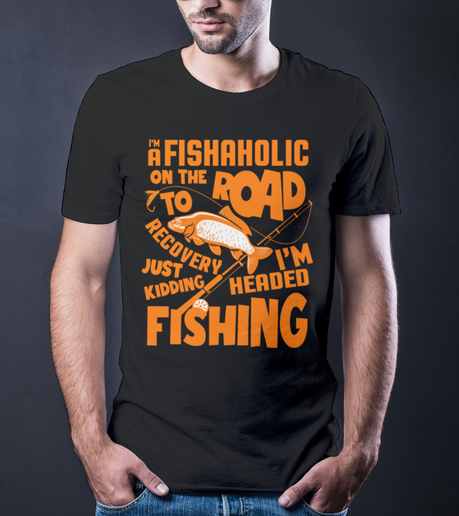 Fishaholic On The Road To Recovery Just Kidding I'm Headed Fishing T-Shirt