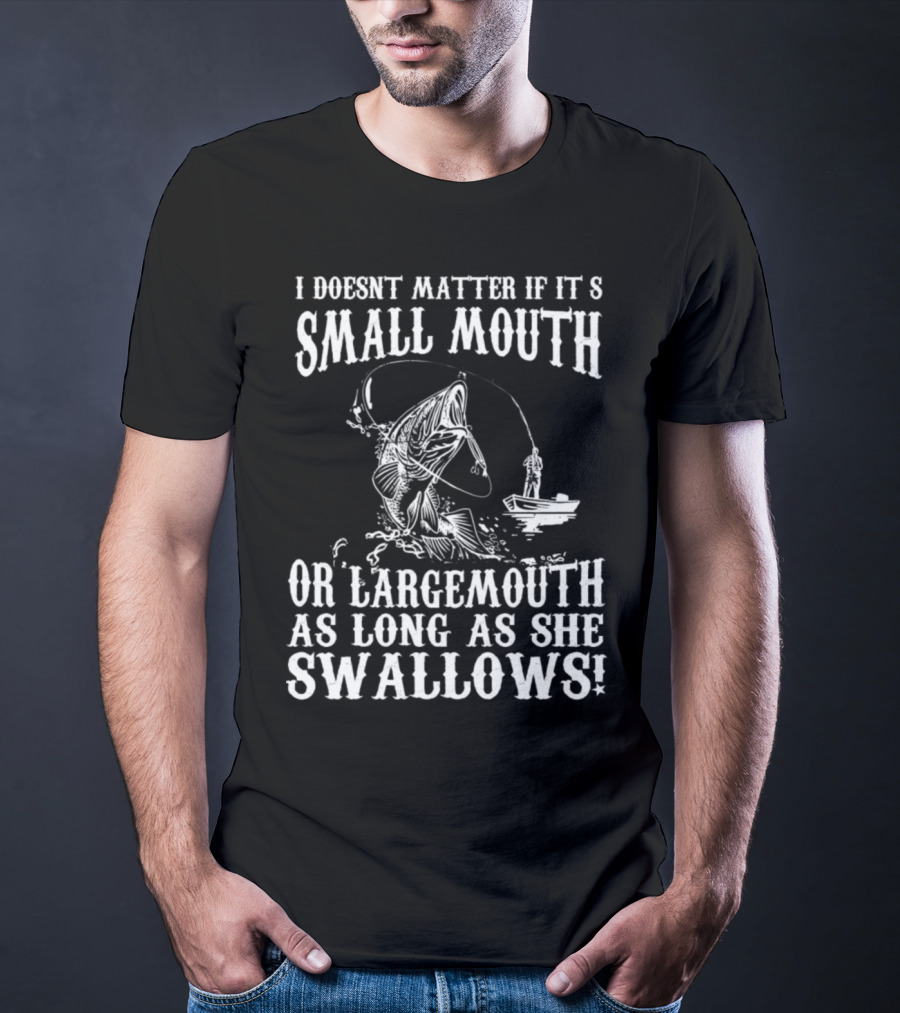I Doesn't Matter If It's Small Mouth OR Largemouth As Long As She Swallows T-Shirt