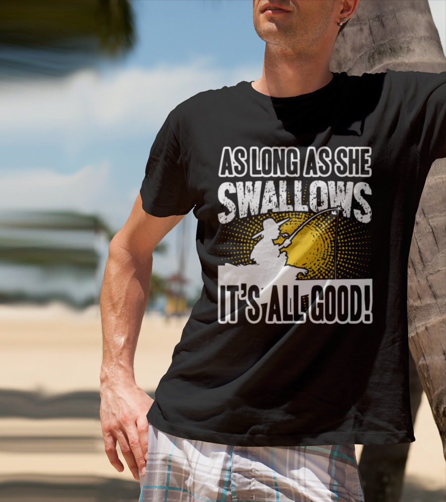 As Long As She Swallows It's All Good Fishing T-Shirt