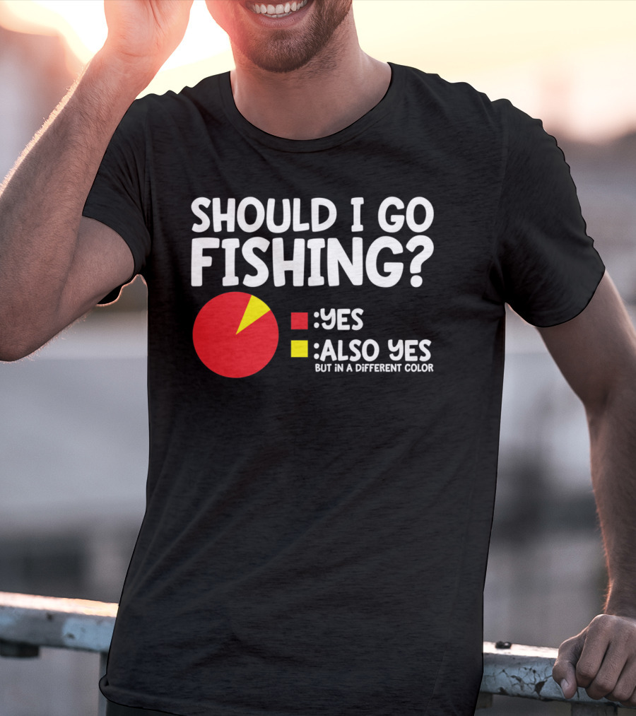 Should I Go Fishing Yes Also Yes But IN A Different Color T-Shirt