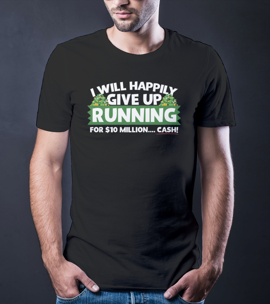 I Will Happily Give Up Running For $10 Million Cash T-Shirt