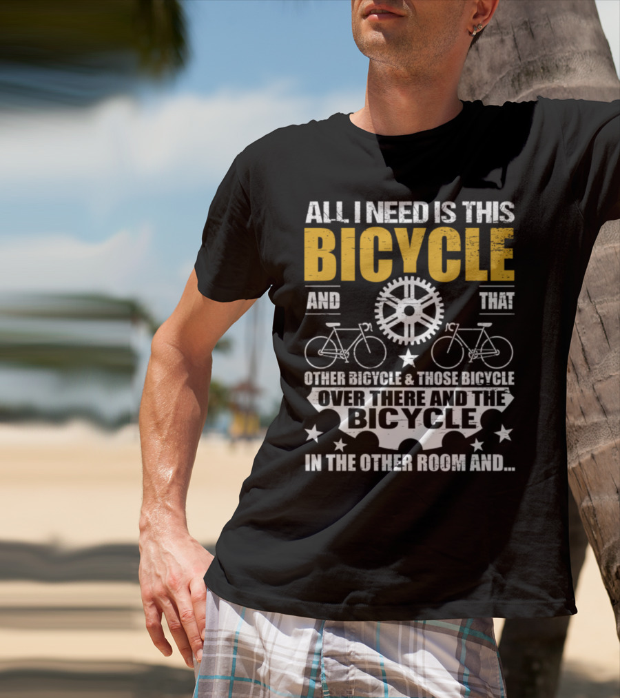 All I Need Is This Bicycle And That Other Bicycle And Those Bicycle Over There And The Bicycle IN The Other Room And.. T-Shirt