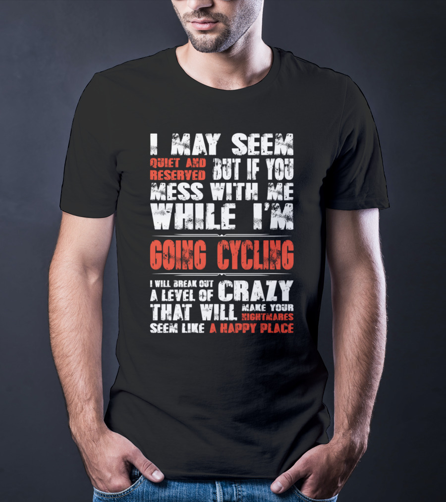 I May Seem Quiet And Reserved But If You Mess With Me While I'm Going Cycling I Will Break Out A Level Of Crazy That Will Make Your Nightmares Seem Like A Happy Place T-Shirt