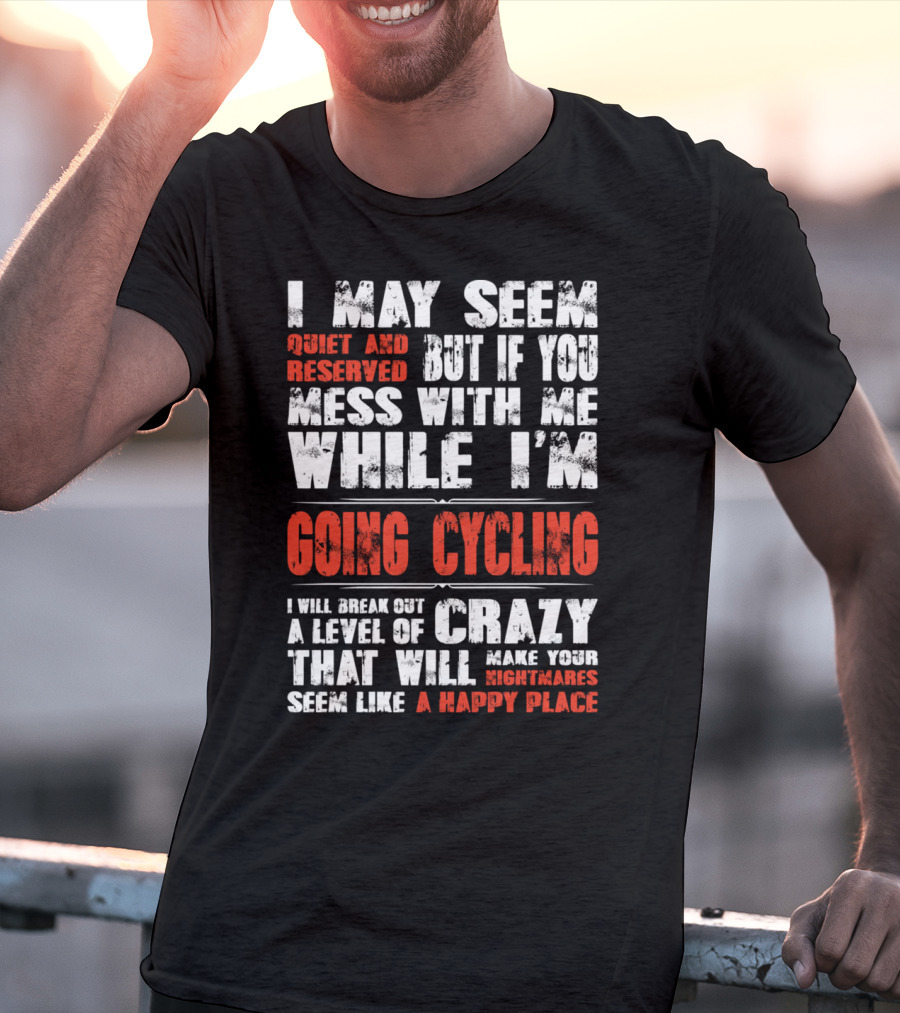 I May Seem Quiet And Reserved But If You Mess With Me While I'm Going Cycling I Will Break Out A Level Of Crazy That Will Make Your Nightmares Seem Like A Happy Place T-Shirt