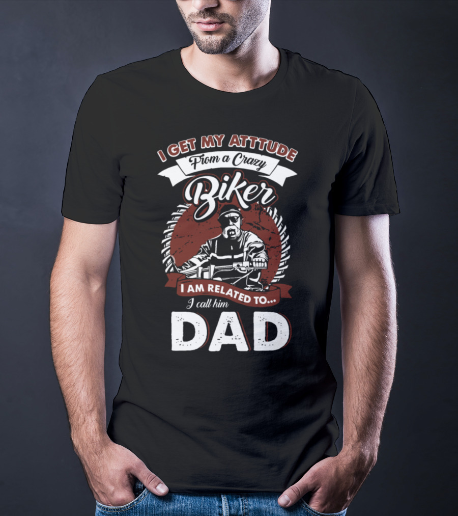 I Get My Atttude From A Crazy Biker I Am Related To I Call Him Dad T-Shirt
