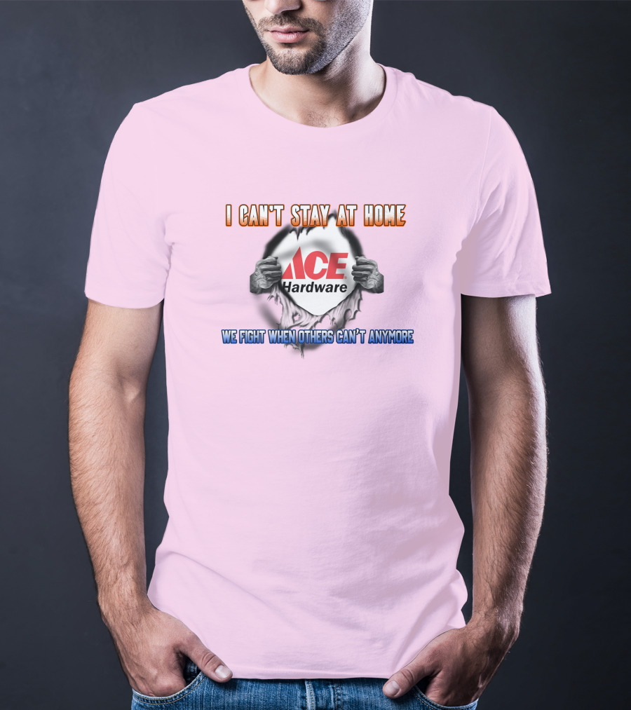 I Can't Stay At Home ACE Hardware We Fight When Others Can't Anymore T-Shirt