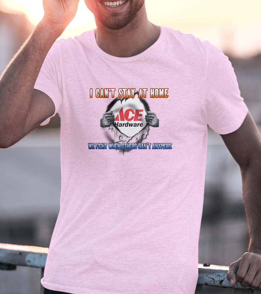 I Can't Stay At Home ACE Hardware We Fight When Others Can't Anymore T-Shirt
