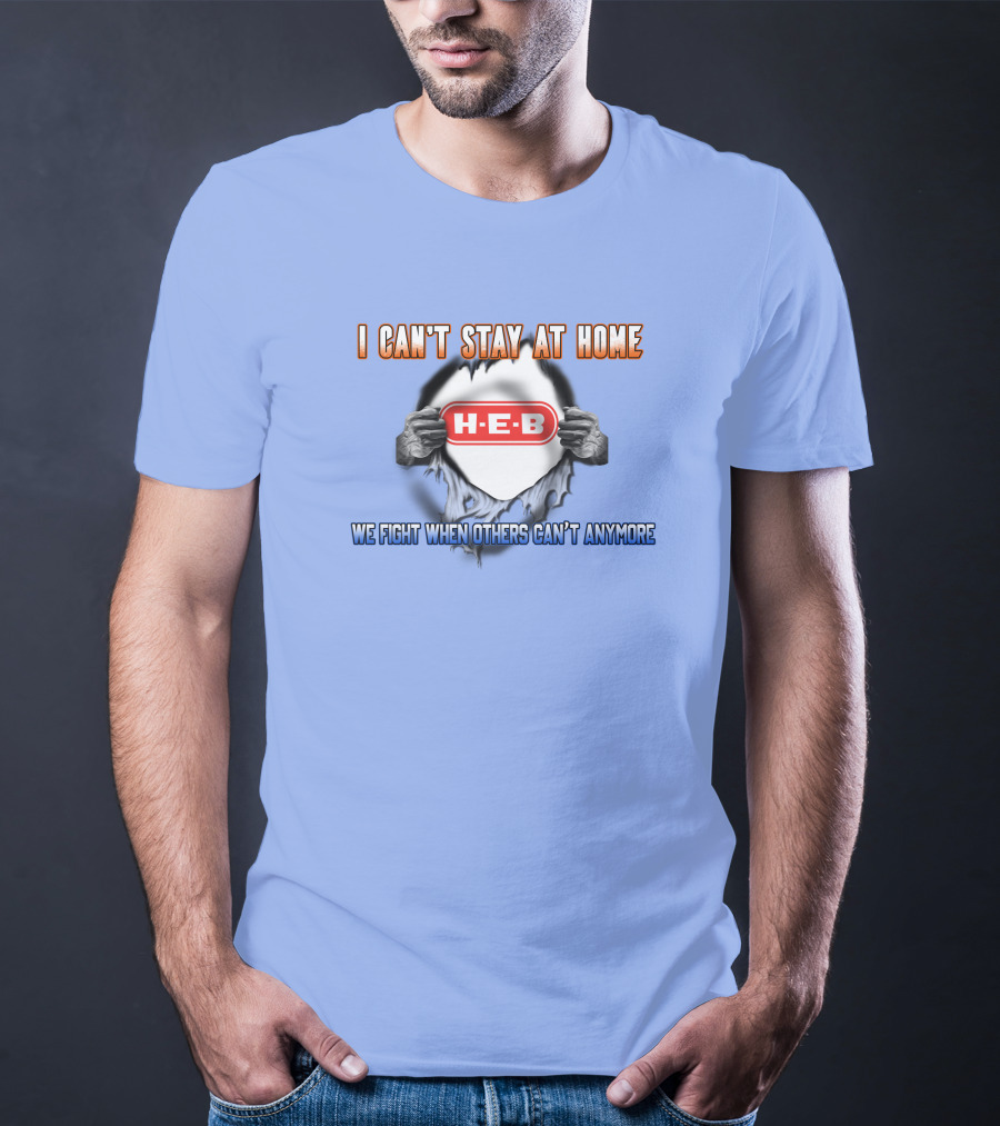 I Can't Stay At Home H-E-B We Fight When Others Can't Anymore T-Shirt