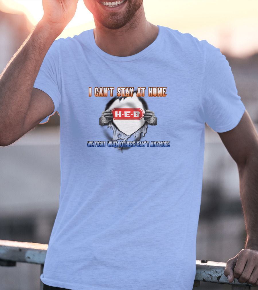 I Can't Stay At Home H-E-B We Fight When Others Can't Anymore T-Shirt