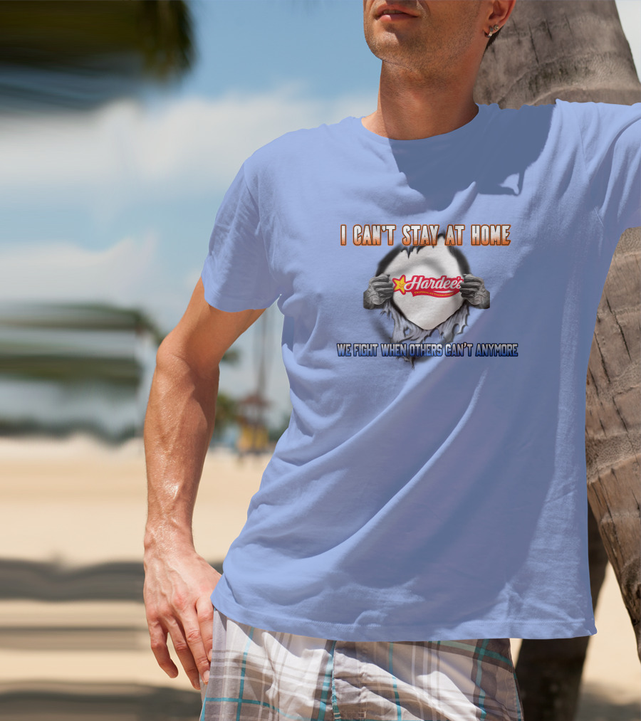 Hardee's I Can't Stay At Home We Fight When Others Can't Anymore T-Shirt