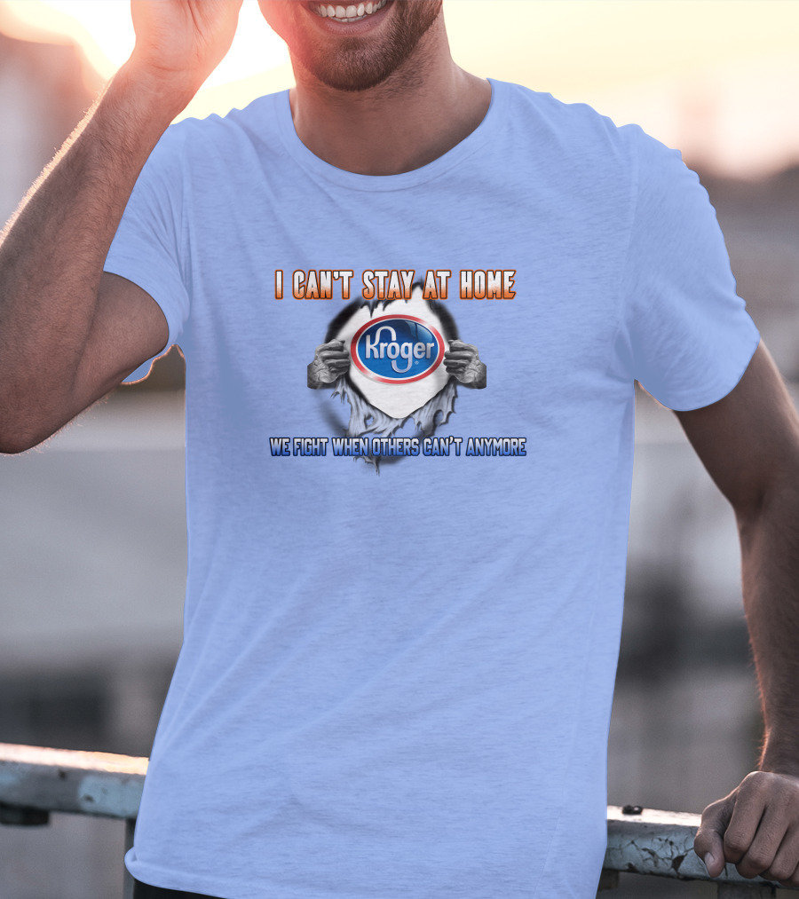 I Can’t Stay At Home Kroger We Fight When Others Can’t Anymore T-Shirt