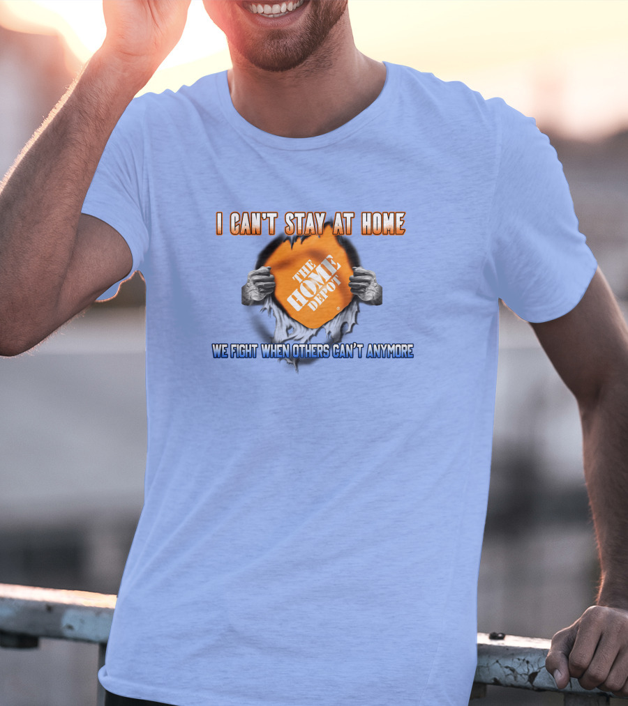 I Can't Stay At Home The Home Depot We Fight When Others Can't Anymore T-Shirt