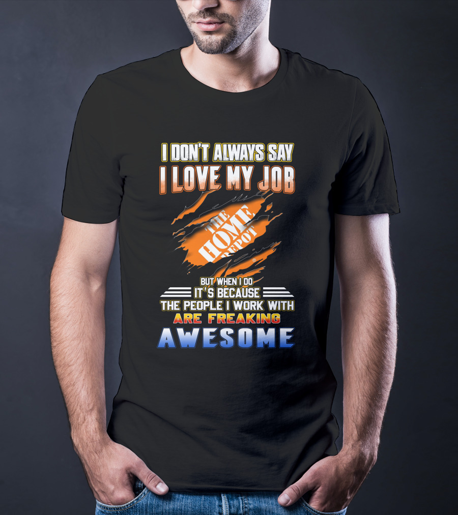 I DON'T ALWAYS SAY I LOVE MY JOB THE HOME DEPOT PEOPLE I WORK WITH ARE FREAKING AWESOME T-Shirt